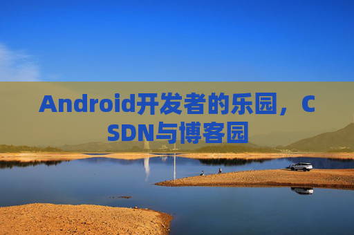 Android开发者的乐园，CSDN与博客园